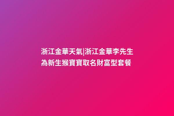 浙江金華天氣|浙江金華李先生為新生猴寶寶取名財富型套餐-第1張-公司起名-玄機派